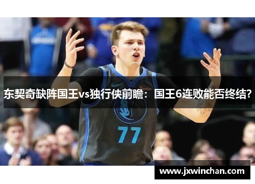 东契奇缺阵国王vs独行侠前瞻：国王6连败能否终结？