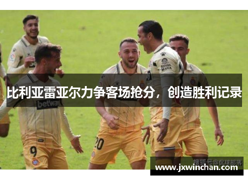 比利亚雷亚尔力争客场抢分，创造胜利记录